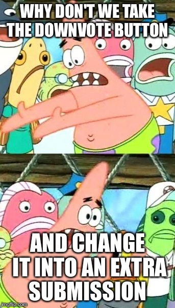 I can't be the only one  | WHY DON'T WE TAKE THE DOWNVOTE BUTTON AND CHANGE IT INTO AN EXTRA SUBMISSION | image tagged in memes,put it somewhere else patrick,rip,downvote | made w/ Imgflip meme maker