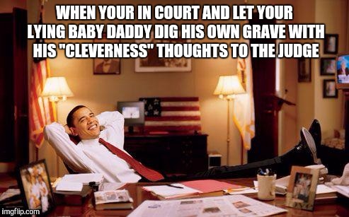 Relaxed Obama | WHEN YOUR IN COURT AND LET YOUR LYING BABY DADDY DIG HIS OWN GRAVE WITH HIS "CLEVERNESS" THOUGHTS TO THE JUDGE | image tagged in relaxed obama | made w/ Imgflip meme maker