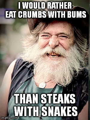 Just a Simple Man. | I WOULD RATHER EAT CRUMBS WITH BUMS THAN STEAKS WITH SNAKES | image tagged in memes,nilo | made w/ Imgflip meme maker