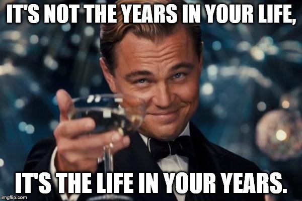 Leonardo Dicaprio Cheers | IT'S NOT THE YEARS IN YOUR LIFE, IT'S THE LIFE IN YOUR YEARS. | image tagged in memes,leonardo dicaprio cheers | made w/ Imgflip meme maker