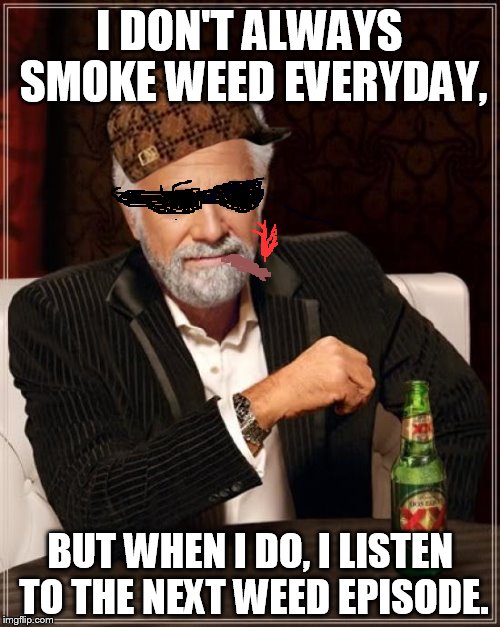 The Most Interesting Man In The World Meme | I DON'T ALWAYS SMOKE WEED EVERYDAY, BUT WHEN I DO, I LISTEN TO THE NEXT WEED EPISODE. | image tagged in memes,the most interesting man in the world,scumbag | made w/ Imgflip meme maker