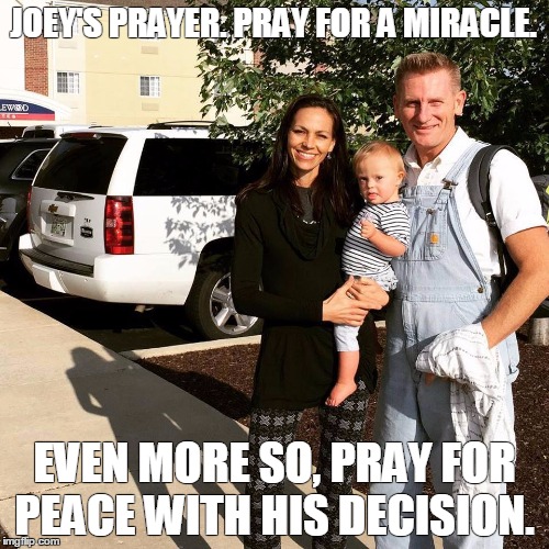 JOEY'S PRAYER.PRAY FOR A MIRACLE. EVEN MORE SO, PRAY FOR PEACE WITH HIS DECISION. | image tagged in joey's prayer | made w/ Imgflip meme maker