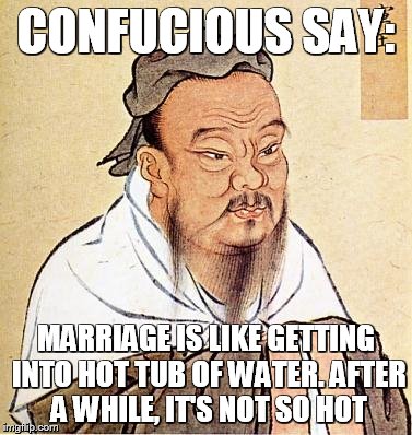 Confucious say | CONFUCIOUS SAY: MARRIAGE IS LIKE GETTING INTO HOT TUB OF WATER. AFTER A WHILE, IT'S NOT SO HOT | image tagged in confucious say | made w/ Imgflip meme maker