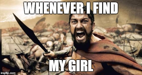 Sparta Leonidas Meme | WHENEVER I FIND MY GIRL | image tagged in memes,sparta leonidas | made w/ Imgflip meme maker