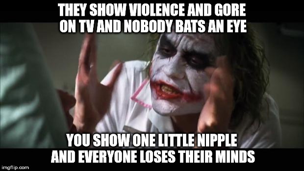 And everybody loses their minds | THEY SHOW VIOLENCE AND GORE ON TV AND NOBODY BATS AN EYE YOU SHOW ONE LITTLE NIPPLE AND EVERYONE LOSES THEIR MINDS | image tagged in memes,and everybody loses their minds,joker,nudity,violence,everyone loses their minds | made w/ Imgflip meme maker