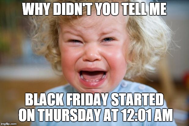 Crying kid | WHY DIDN'T YOU TELL ME BLACK FRIDAY STARTED ON THURSDAY AT 12:01 AM | image tagged in crying kid | made w/ Imgflip meme maker