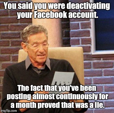 Maury Lie Detector Meme | You said you were deactivating your Facebook account. The fact that you've been posting almost continuously for a month proved that was a li | image tagged in memes,maury lie detector | made w/ Imgflip meme maker