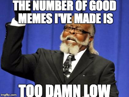 Too Damn High | THE NUMBER OF GOOD MEMES I'VE MADE IS TOO DAMN LOW | image tagged in memes,too damn high | made w/ Imgflip meme maker