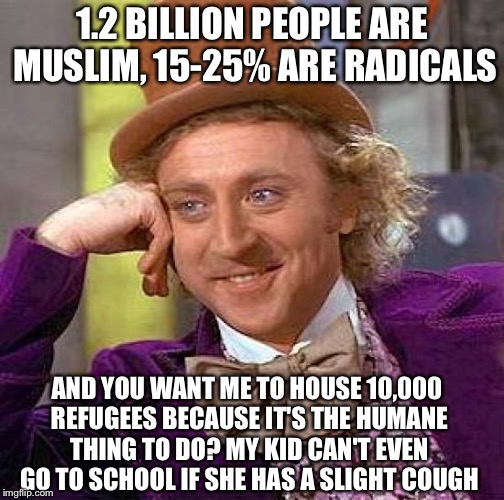 Creepy Condescending Wonka Meme | 1.2 BILLION PEOPLE ARE MUSLIM, 15-25% ARE RADICALS AND YOU WANT ME TO HOUSE 10,000 REFUGEES BECAUSE IT'S THE HUMANE THING TO DO? MY KID CAN' | image tagged in memes,creepy condescending wonka | made w/ Imgflip meme maker