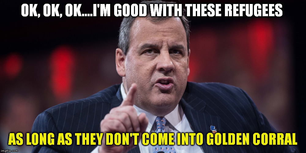 OK, OK, OK....I'M GOOD WITH THESE REFUGEES AS LONG AS THEY DON'T COME INTO GOLDEN CORRAL | image tagged in refugees,chris christie | made w/ Imgflip meme maker