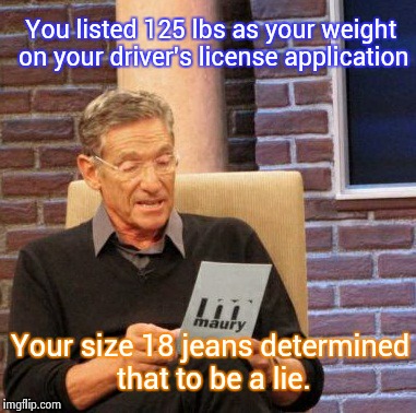 125 lbs? On the moon maybe! | You listed 125 lbs as your weight on your driver's license application Your size 18 jeans determined that to be a lie. | image tagged in memes,maury lie detector | made w/ Imgflip meme maker