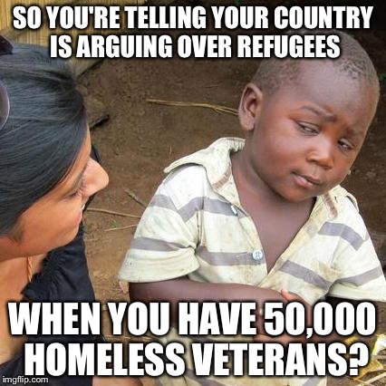 Third World Skeptical Kid Meme | SO YOU'RE TELLING YOUR COUNTRY IS ARGUING OVER REFUGEES WHEN YOU HAVE 50,000 HOMELESS VETERANS? | image tagged in memes,third world skeptical kid | made w/ Imgflip meme maker