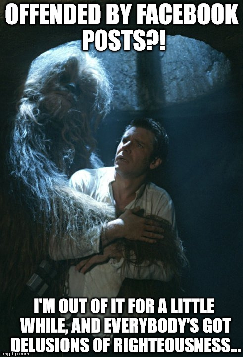 OFFENDED BY FACEBOOK POSTS?! I'M OUT OF IT FOR A LITTLE WHILE, AND EVERYBODY'S GOT DELUSIONS OF RIGHTEOUSNESS... | image tagged in han  chewie jabba's palace,star wars,butthurt,han solo,chewbacca | made w/ Imgflip meme maker