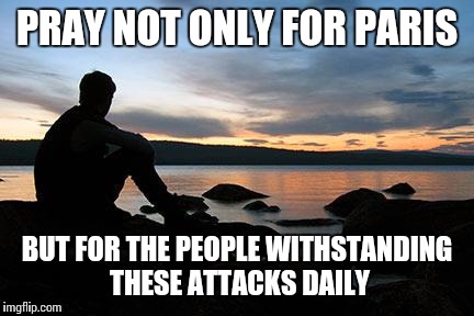 sunsetlakelonelyman | PRAY NOT ONLY FOR PARIS BUT FOR THE PEOPLE WITHSTANDING THESE ATTACKS DAILY | image tagged in sunsetlakelonelyman | made w/ Imgflip meme maker