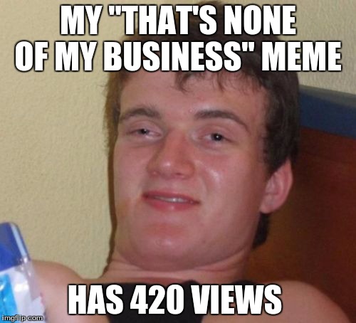 10 Guy | MY "THAT'S NONE OF MY BUSINESS" MEME HAS 420 VIEWS | image tagged in memes,10 guy | made w/ Imgflip meme maker