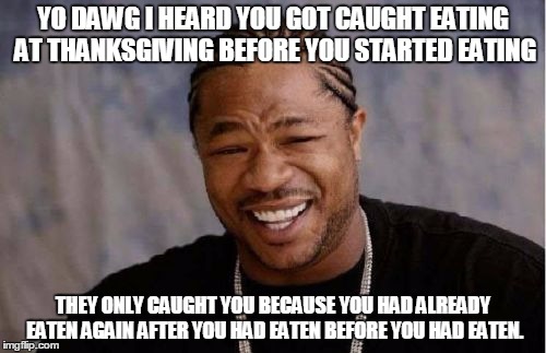 Yo Dawg Heard You Meme | YO DAWG I HEARD YOU GOT CAUGHT EATING AT THANKSGIVING BEFORE YOU STARTED EATING THEY ONLY CAUGHT YOU BECAUSE YOU HAD ALREADY EATEN AGAIN AFT | image tagged in memes,yo dawg heard you | made w/ Imgflip meme maker