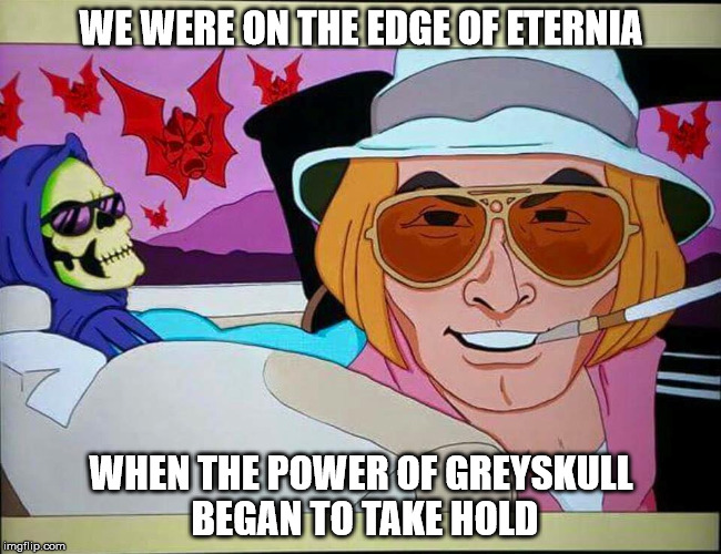 WE WERE ON THE EDGE OF ETERNIA WHEN THE POWER OF GREYSKULL BEGAN TO TAKE HOLD | image tagged in he-man,fear and loathing in las vegas,skeletor,mash-up | made w/ Imgflip meme maker