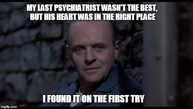 A reflective moment.... | MY LAST PSYCHIATRIST WASN'T THE BEST, BUT HIS HEART WAS IN THE RIGHT PLACE I FOUND IT ON THE FIRST TRY | image tagged in hannibal lecter,cannibal,psychopath,psycho | made w/ Imgflip meme maker