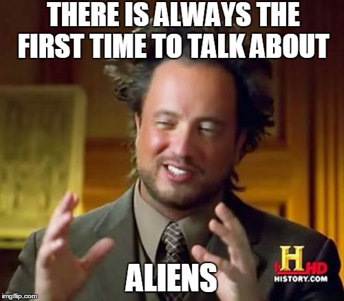 The First Time Aliens | THERE IS ALWAYS THE FIRST TIME TO TALK ABOUT ALIENS | image tagged in memes,ancient aliens | made w/ Imgflip meme maker