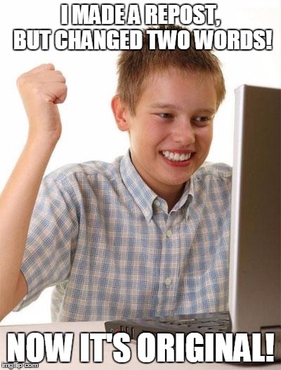 First Day On The Internet Kid | I MADE A REPOST, BUT CHANGED TWO WORDS! NOW IT'S ORIGINAL! | image tagged in memes,first day on the internet kid | made w/ Imgflip meme maker