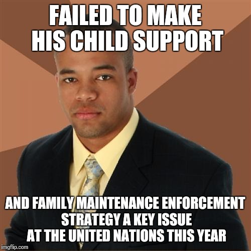 Successful Black Man Meme | FAILED TO MAKE HIS CHILD SUPPORT AND FAMILY MAINTENANCE ENFORCEMENT STRATEGY A KEY ISSUE AT THE UNITED NATIONS THIS YEAR | image tagged in memes,successful black man | made w/ Imgflip meme maker