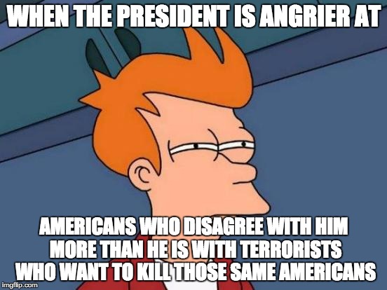 Futurama Fry | WHEN THE PRESIDENT IS ANGRIER AT AMERICANS WHO DISAGREE WITH HIM MORE THAN HE IS WITH TERRORISTS WHO WANT TO KILL THOSE SAME AMERICANS | image tagged in memes,futurama fry | made w/ Imgflip meme maker