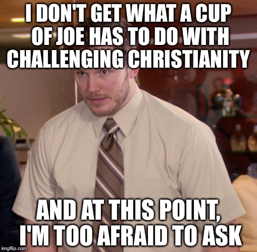Afraid To Ask Andy Meme | I DON'T GET WHAT A CUP OF JOE HAS TO DO WITH CHALLENGING CHRISTIANITY AND AT THIS POINT, I'M TOO AFRAID TO ASK | image tagged in memes,afraid to ask andy | made w/ Imgflip meme maker