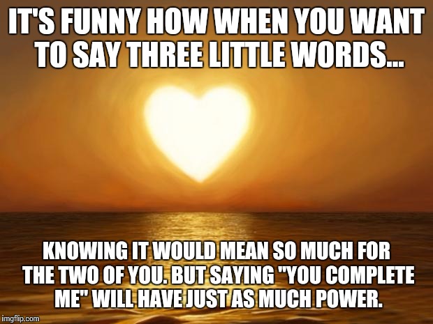 Love | IT'S FUNNY HOW WHEN YOU WANT TO SAY THREE LITTLE WORDS... KNOWING IT WOULD MEAN SO MUCH FOR THE TWO OF YOU. BUT SAYING "YOU COMPLETE ME" WIL | image tagged in love | made w/ Imgflip meme maker