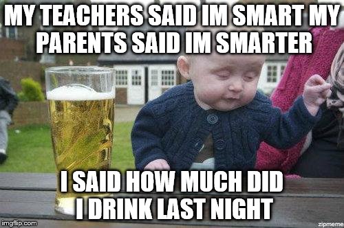 Drunk Baby | MY TEACHERS SAID IM SMART
MY PARENTS SAID IM SMARTER I SAID HOW MUCH DID I DRINK LAST NIGHT | image tagged in drunk baby | made w/ Imgflip meme maker