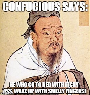 Confucious on Itchy Asses | CONFUCIOUS SAYS: HE WHO GO TO BED WITH ITCHY ASS, WAKE UP WITH SMELLY FINGERS! | image tagged in confucious say,nsfw | made w/ Imgflip meme maker