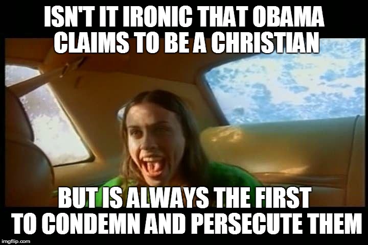 alanis_ironic | ISN'T IT IRONIC THAT OBAMA CLAIMS TO BE A CHRISTIAN BUT IS ALWAYS THE FIRST TO CONDEMN AND PERSECUTE THEM | image tagged in alanis_ironic | made w/ Imgflip meme maker