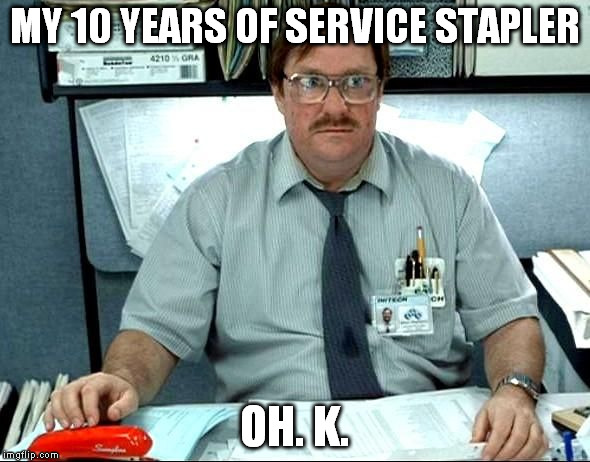 MY 10 YEARS OF SERVICE STAPLER OH. K. | image tagged in i was told there would be | made w/ Imgflip meme maker