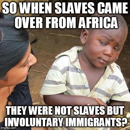 Third World Skeptical Kid | SO WHEN SLAVES CAME OVER FROM AFRICA THEY WERE NOT SLAVES BUT INVOLUNTARY IMMIGRANTS? | image tagged in memes,third world skeptical kid | made w/ Imgflip meme maker