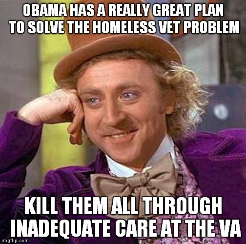 Creepy Condescending Wonka | OBAMA HAS A REALLY GREAT PLAN TO SOLVE THE HOMELESS VET PROBLEM KILL THEM ALL THROUGH INADEQUATE CARE AT THE VA | image tagged in memes,creepy condescending wonka | made w/ Imgflip meme maker