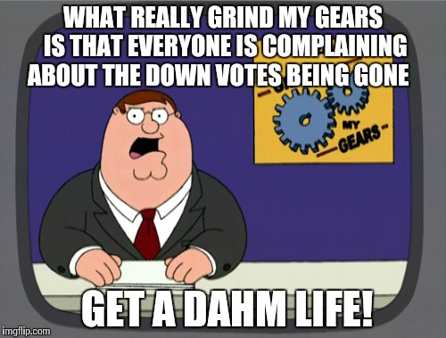 Peter Griffin News | WHAT REALLY GRIND MY GEARS IS THAT EVERYONE IS COMPLAINING ABOUT THE DOWN VOTES BEING GONE GET A DAHM LIFE! | image tagged in memes,peter griffin news | made w/ Imgflip meme maker