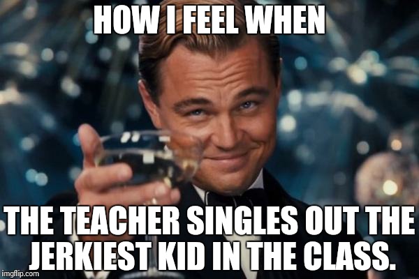 Leonardo Dicaprio Cheers Meme | HOW I FEEL WHEN THE TEACHER SINGLES OUT THE JERKIEST KID IN THE CLASS. | image tagged in memes,leonardo dicaprio cheers | made w/ Imgflip meme maker