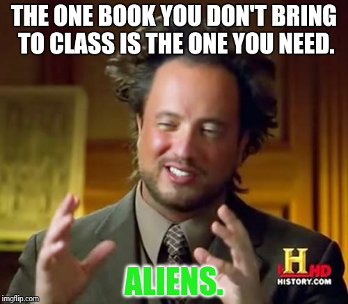 Ancient Aliens Meme | THE ONE BOOK YOU DON'T BRING TO CLASS IS THE ONE YOU NEED. ALIENS. | image tagged in memes,ancient aliens | made w/ Imgflip meme maker