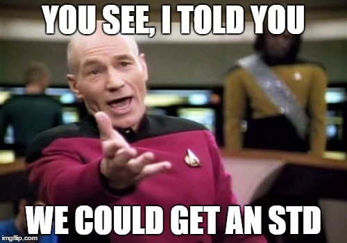 Picard Wtf | YOU SEE, I TOLD YOU WE COULD GET AN STD | image tagged in memes,picard wtf | made w/ Imgflip meme maker