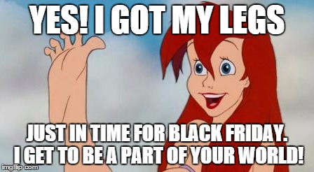 Little mermaid legs | YES! I GOT MY LEGS JUST IN TIME FOR BLACK FRIDAY. I GET TO BE A PART OF YOUR WORLD! | image tagged in little mermaid legs | made w/ Imgflip meme maker