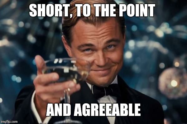 Leonardo Dicaprio Cheers Meme | SHORT, TO THE POINT AND AGREEABLE | image tagged in memes,leonardo dicaprio cheers | made w/ Imgflip meme maker