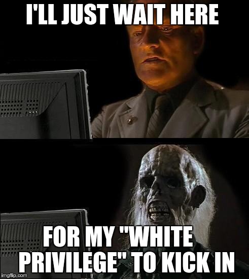 I'll Just Wait Here Guy | I'LL JUST WAIT HERE FOR MY "WHITE    PRIVILEGE" TO KICK IN | image tagged in i'll just wait here guy | made w/ Imgflip meme maker