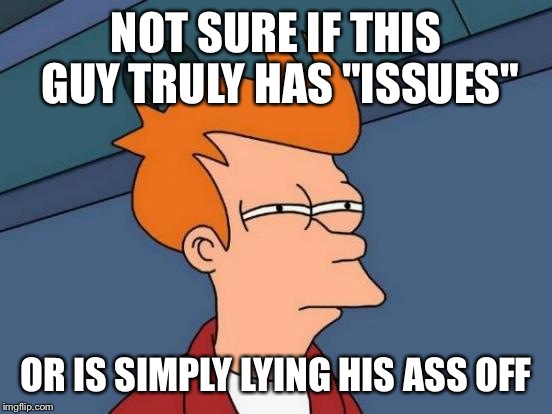 Futurama Fry | NOT SURE IF THIS GUY TRULY HAS "ISSUES" OR IS SIMPLY LYING HIS ASS OFF | image tagged in memes,futurama fry | made w/ Imgflip meme maker