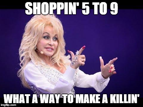 Dolly Parton see friends at party | SHOPPIN' 5 TO 9 WHAT A WAY TO MAKE A KILLIN' | image tagged in dolly parton see friends at party | made w/ Imgflip meme maker