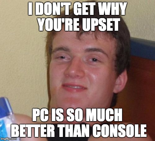 10 Guy Meme | I DON'T GET WHY YOU'RE UPSET PC IS SO MUCH BETTER THAN CONSOLE | image tagged in memes,10 guy | made w/ Imgflip meme maker