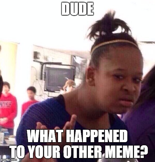 Black Girl Wat Meme | DUDE WHAT HAPPENED TO YOUR OTHER MEME? | image tagged in memes,black girl wat | made w/ Imgflip meme maker