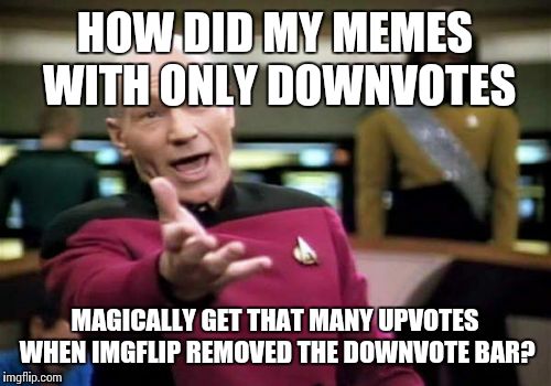 Not that I'm complaining | HOW DID MY MEMES WITH ONLY DOWNVOTES MAGICALLY GET THAT MANY UPVOTES WHEN IMGFLIP REMOVED THE DOWNVOTE BAR? | image tagged in memes,picard wtf | made w/ Imgflip meme maker