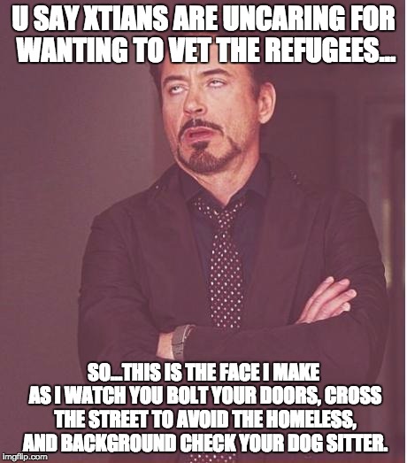 Face You Make Robert Downey Jr Meme | U SAY XTIANS ARE UNCARING FOR WANTING TO VET THE REFUGEES... SO...THIS IS THE FACE I MAKE AS I WATCH YOU BOLT YOUR DOORS, CROSS THE STREET T | image tagged in memes,face you make robert downey jr | made w/ Imgflip meme maker