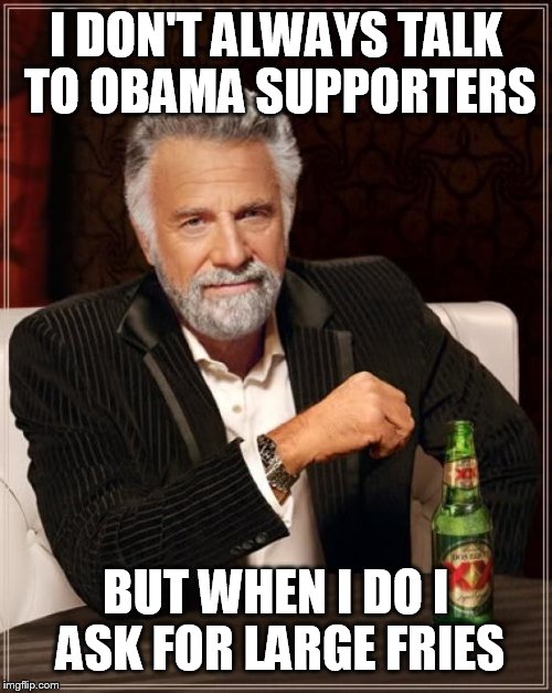 The Most Interesting Man In The World | I DON'T ALWAYS TALK TO OBAMA SUPPORTERS BUT WHEN I DO I ASK FOR LARGE FRIES | image tagged in memes,the most interesting man in the world | made w/ Imgflip meme maker