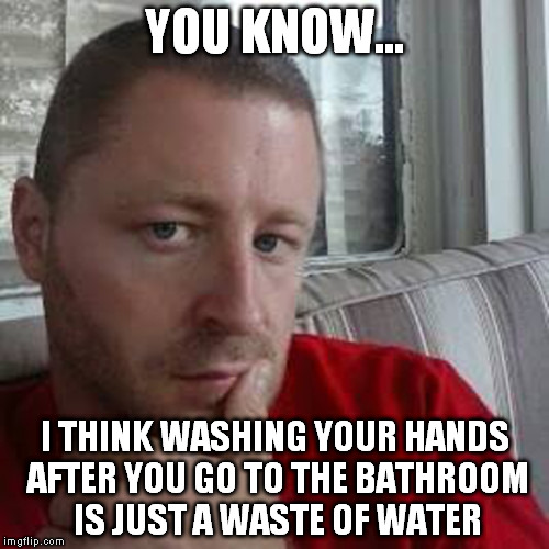 His advice on hygiene.... | YOU KNOW... I THINK WASHING YOUR HANDS AFTER YOU GO TO THE BATHROOM IS JUST A WASTE OF WATER | image tagged in you know joe,memes | made w/ Imgflip meme maker
