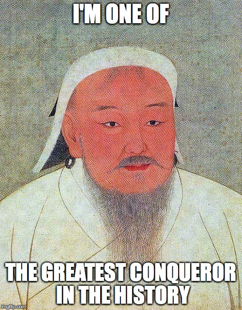 Genghis Khan is one of the Greatest Conqueror in the History | I'M ONE OF THE GREATEST CONQUEROR IN THE HISTORY | image tagged in meme,greatest,history | made w/ Imgflip meme maker
